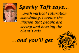 Sparky Taft says with vertical saturation scheduling, I create the illusion that people are seeing and hearing the client’s ads all the time and you'll get dynamic results!